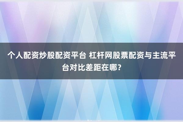 个人配资炒股配资平台 杠杆网股票配资与主流平台对比差距在哪？