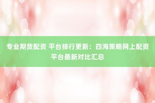 专业期货配资 平台排行更新：四海策略网上配资平台最新对比汇总