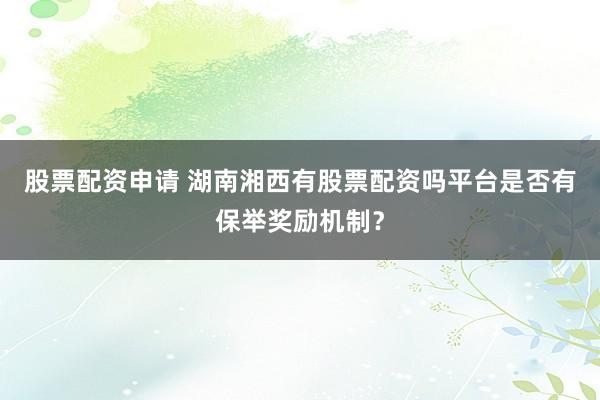 股票配资申请 湖南湘西有股票配资吗平台是否有保举奖励机制？
