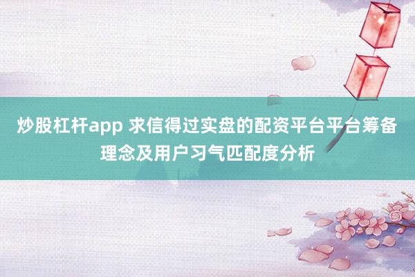 炒股杠杆app 求信得过实盘的配资平台平台筹备理念及用户习气匹配度分析