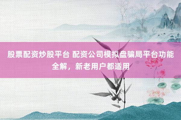 股票配资炒股平台 配资公司模拟盘骗局平台功能全解，新老用户都适用