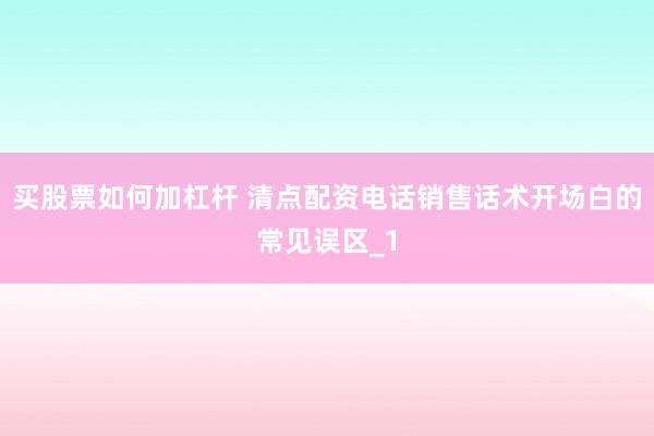 买股票如何加杠杆 清点配资电话销售话术开场白的常见误区_1