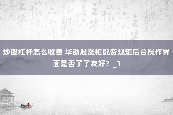 炒股杠杆怎么收费 华劭股涨柜配资规矩后台操作界面是否了了友好？_1