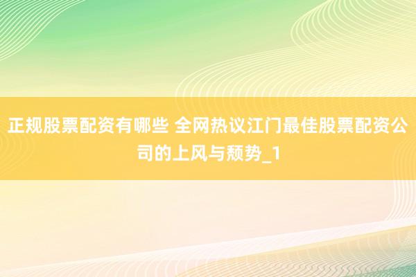 正规股票配资有哪些 全网热议江门最佳股票配资公司的上风与颓势_1