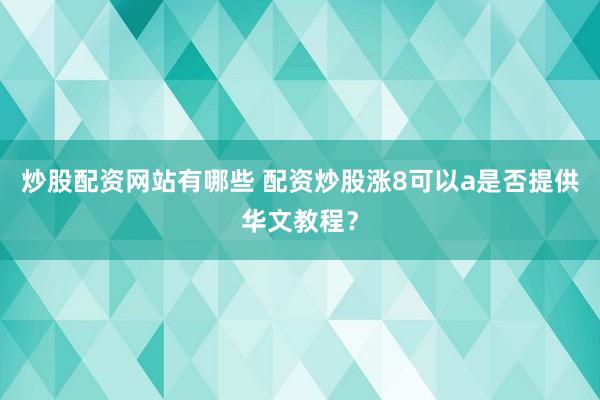 炒股配资网站有哪些 配资炒股涨8可以a是否提供华文教程？