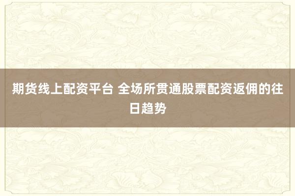 期货线上配资平台 全场所贯通股票配资返佣的往日趋势