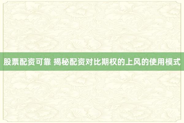 股票配资可靠 揭秘配资对比期权的上风的使用模式