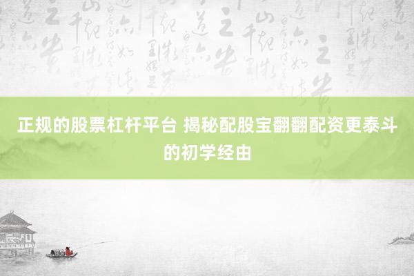 正规的股票杠杆平台 揭秘配股宝翻翻配资更泰斗的初学经由