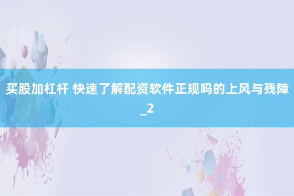 买股加杠杆 快速了解配资软件正规吗的上风与残障_2
