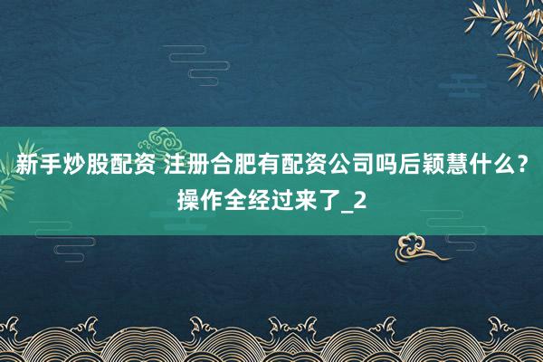 新手炒股配资 注册合肥有配资公司吗后颖慧什么？操作全经过来了_2
