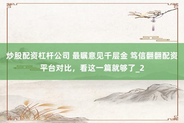 炒股配资杠杆公司 最瞩意见千层金 笃信翻翻配资平台对比，看这一篇就够了_2