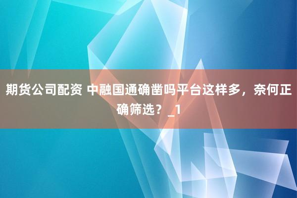 期货公司配资 中融国通确凿吗平台这样多，奈何正确筛选？_1