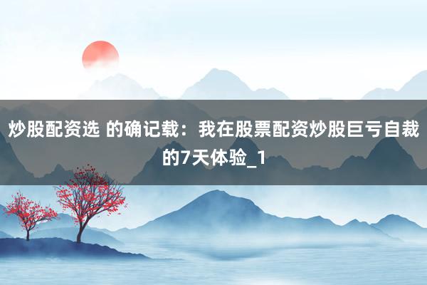 炒股配资选 的确记载：我在股票配资炒股巨亏自裁的7天体验_1