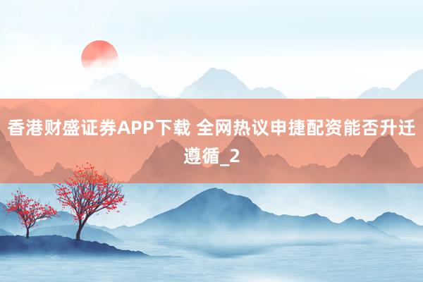 香港财盛证券APP下载 全网热议申捷配资能否升迁遵循_2