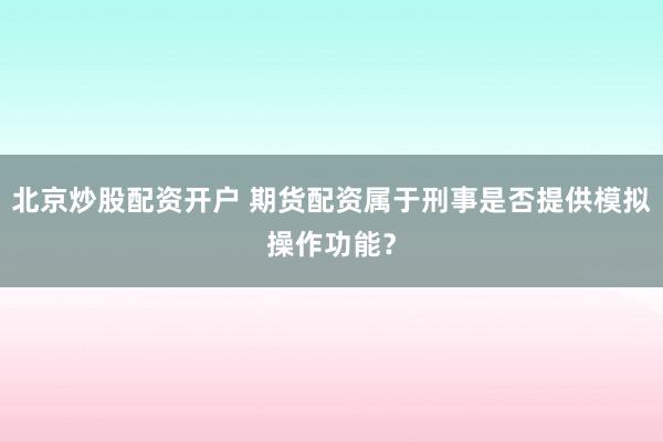 北京炒股配资开户 期货配资属于刑事是否提供模拟操作功能？