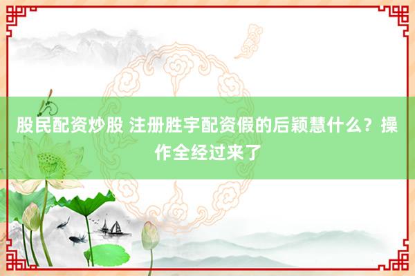股民配资炒股 注册胜宇配资假的后颖慧什么？操作全经过来了