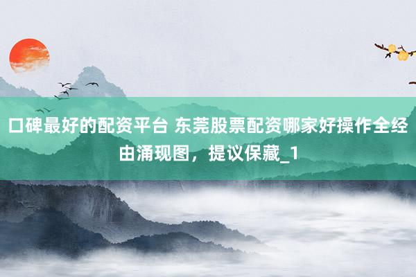 口碑最好的配资平台 东莞股票配资哪家好操作全经由涌现图，提议保藏_1
