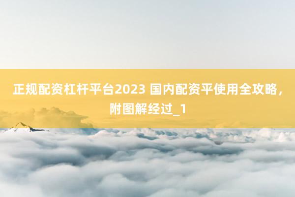 正规配资杠杆平台2023 国内配资平使用全攻略，附图解经过_1