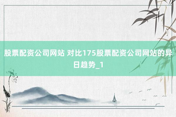 股票配资公司网站 对比175股票配资公司网站的异日趋势_1