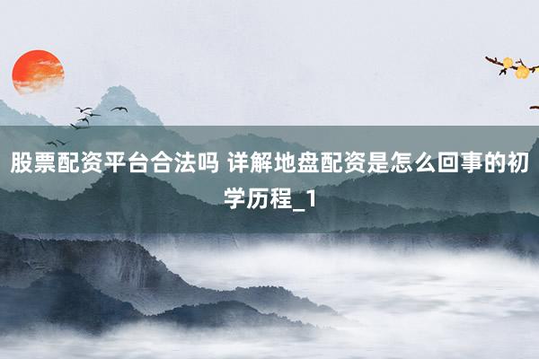 股票配资平台合法吗 详解地盘配资是怎么回事的初学历程_1
