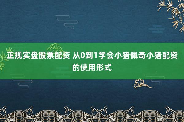 正规实盘股票配资 从0到1学会小猪佩奇小猪配资的使用形式