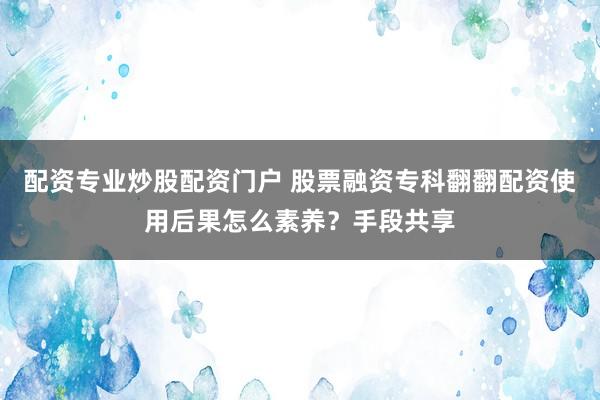 配资专业炒股配资门户 股票融资专科翻翻配资使用后果怎么素养？手段共享