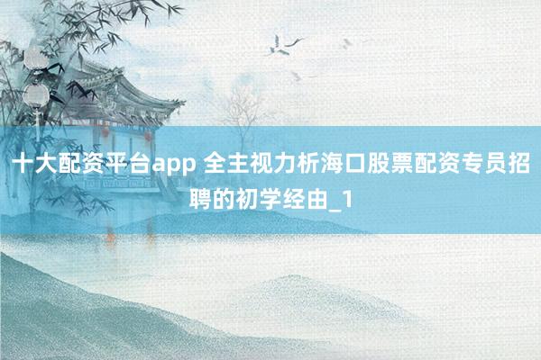 十大配资平台app 全主视力析海口股票配资专员招聘的初学经由_1
