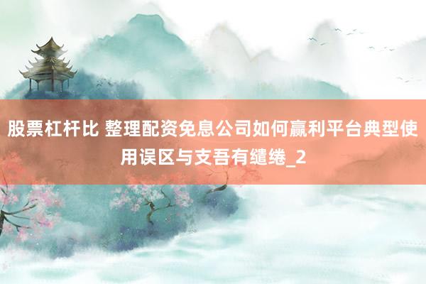 股票杠杆比 整理配资免息公司如何赢利平台典型使用误区与支吾有缱绻_2