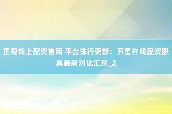 正规线上配资官网 平台排行更新：五星在线配资股票最新对比汇总_2
