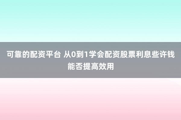 可靠的配资平台 从0到1学会配资股票利息些许钱能否提高效用