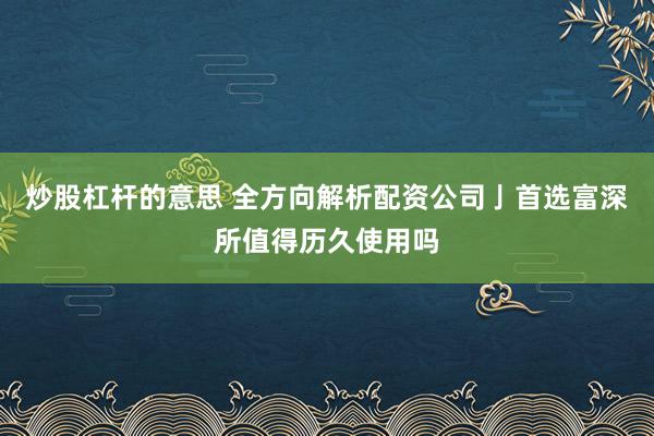 炒股杠杆的意思 全方向解析配资公司亅首选富深所值得历久使用吗