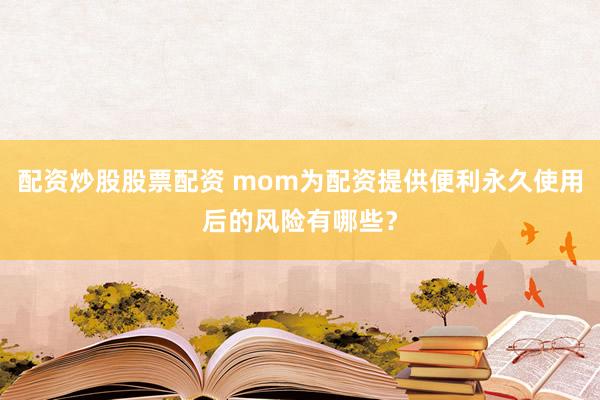 配资炒股股票配资 mom为配资提供便利永久使用后的风险有哪些？