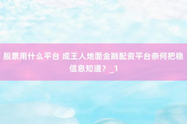 股票用什么平台 成王人地面金融配资平台奈何把稳信息知道？_1