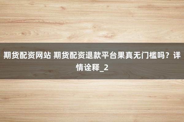期货配资网站 期货配资退款平台果真无门槛吗？详情诠释_2