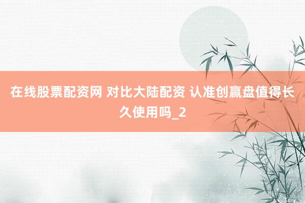 在线股票配资网 对比大陆配资 认准创赢盘值得长久使用吗_2