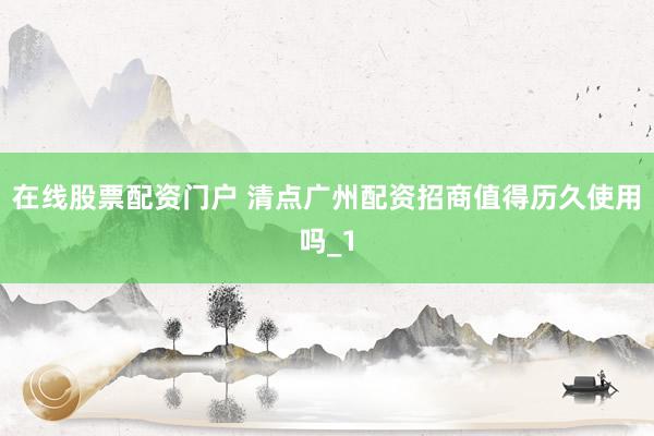 在线股票配资门户 清点广州配资招商值得历久使用吗_1