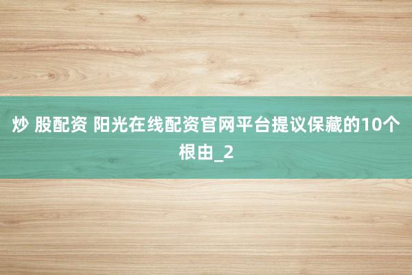 炒 股配资 阳光在线配资官网平台提议保藏的10个根由_2
