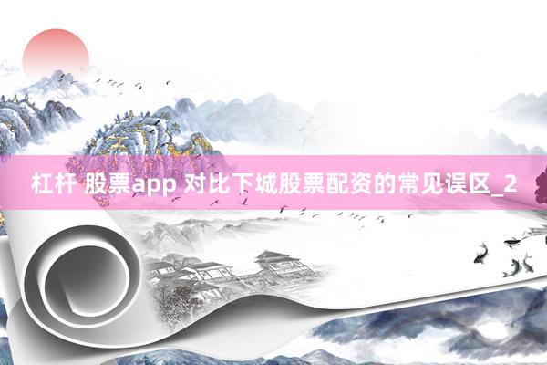 杠杆 股票app 对比下城股票配资的常见误区_2