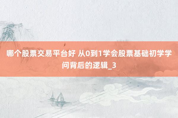 哪个股票交易平台好 从0到1学会股票基础初学学问背后的逻辑_3