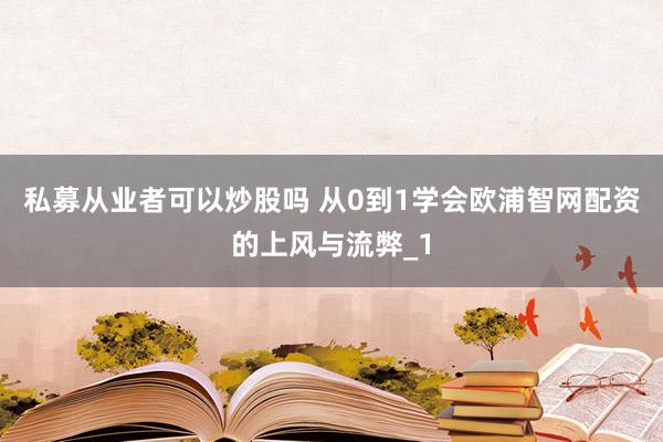 私募从业者可以炒股吗 从0到1学会欧浦智网配资的上风与流弊_1