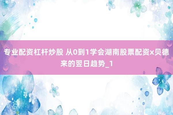 专业配资杠杆炒股 从0到1学会湖南股票配资x贝德来的翌日趋势_1
