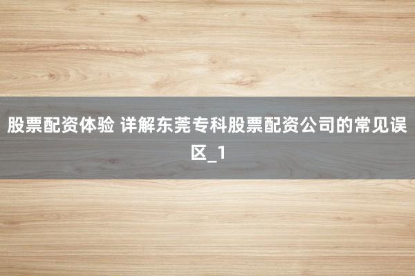 股票配资体验 详解东莞专科股票配资公司的常见误区_1