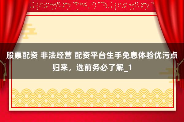 股票配资 非法经营 配资平台生手免息体验优污点归来，选前务必了解_1