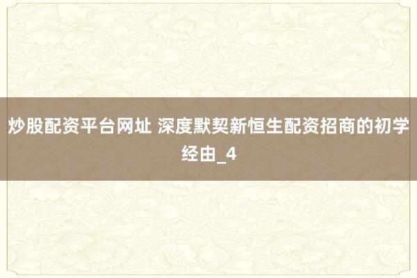 炒股配资平台网址 深度默契新恒生配资招商的初学经由_4
