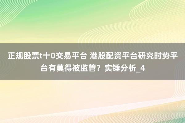 正规股票t十0交易平台 港股配资平台研究时势平台有莫得被监管？实锤分析_4
