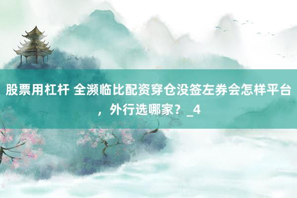 股票用杠杆 全濒临比配资穿仓没签左券会怎样平台，外行选哪家？_4