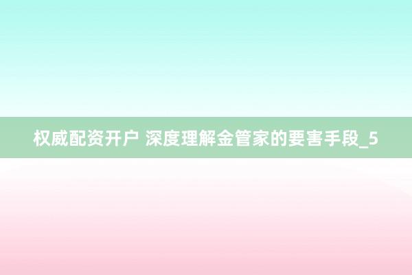 权威配资开户 深度理解金管家的要害手段_5