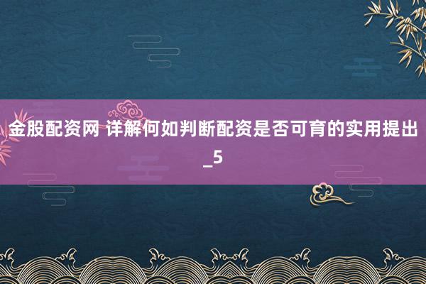 金股配资网 详解何如判断配资是否可育的实用提出_5