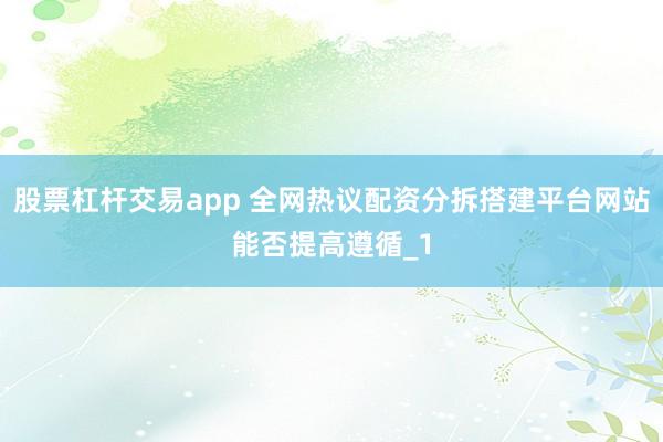 股票杠杆交易app 全网热议配资分拆搭建平台网站能否提高遵循_1