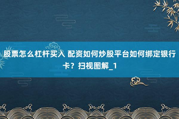 股票怎么杠杆买入 配资如何炒股平台如何绑定银行卡？扫视图解_1